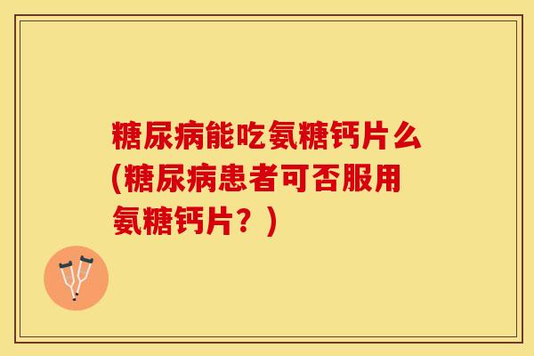糖尿病能吃氨糖钙片么(糖尿病患者可否服用氨糖钙片？)