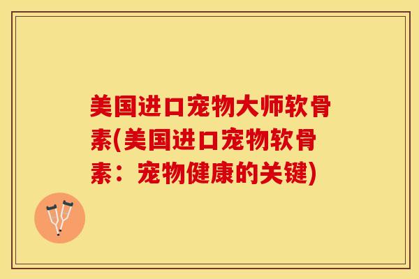 美国进口宠物大师软骨素(美国进口宠物软骨素：宠物健康的关键)