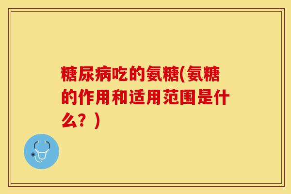 糖尿病吃的氨糖(氨糖的作用和适用范围是什么？)