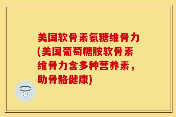 美国软骨素氨糖维骨力(美国葡萄糖胺软骨素维骨力含多种营养素，助骨骼健康)
