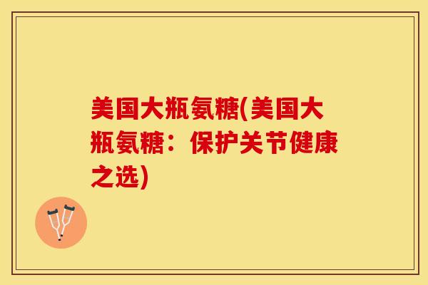 美国大瓶氨糖(美国大瓶氨糖：保护关节健康之选)-第1张图片-关节保镖