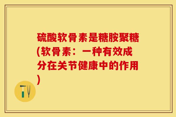 硫酸软骨素是糖胺聚糖(软骨素：一种有效成分在关节健康中的作用)