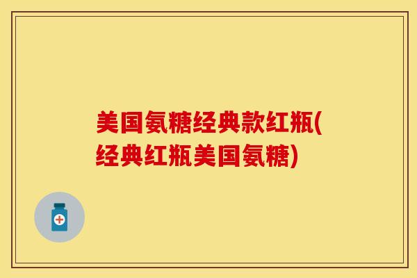 美国氨糖经典款红瓶(经典红瓶美国氨糖)