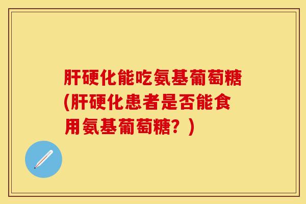 肝硬化能吃氨基葡萄糖(肝硬化患者是否能食用氨基葡萄糖？)