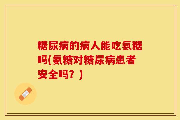 糖尿病的病人能吃氨糖吗(氨糖对糖尿病患者安全吗？)