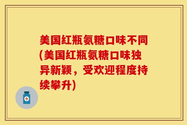美国红瓶氨糖口味不同(美国红瓶氨糖口味独异新颖，受欢迎程度持续攀升)