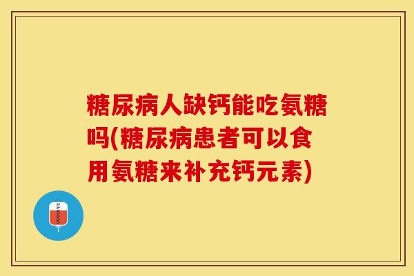 糖尿病人缺钙能吃氨糖吗(糖尿病患者可以食用氨糖来补充钙元素)