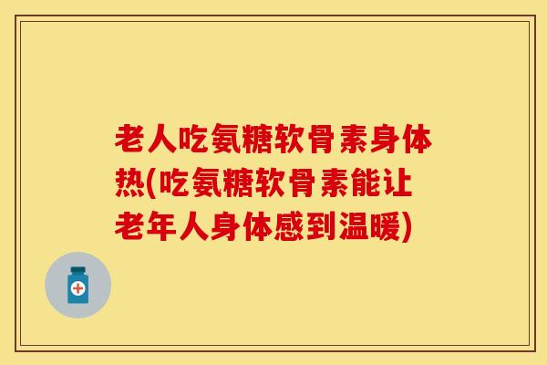 老人吃氨糖软骨素身体热(吃氨糖软骨素能让老年人身体感到温暖)