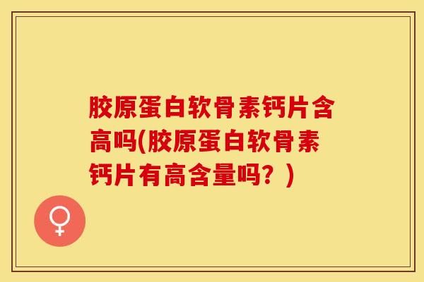 胶原蛋白软骨素钙片含高吗(胶原蛋白软骨素钙片有高含量吗？)