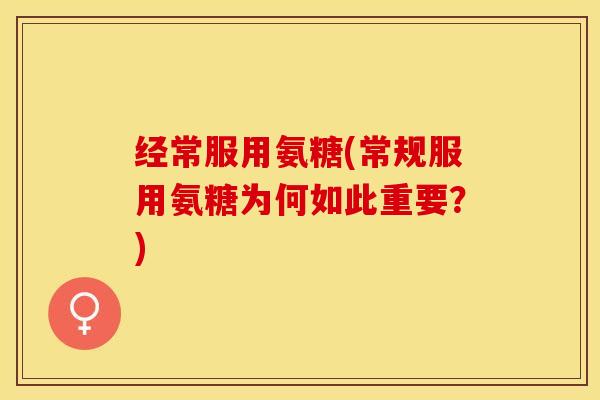 经常服用氨糖(常规服用氨糖为何如此重要？)