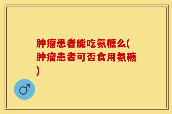 肿瘤患者能吃氨糖么(肿瘤患者可否食用氨糖)