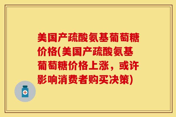 美国产疏酸氨基葡萄糖价格(美国产疏酸氨基葡萄糖价格上涨，或许影响消费者购买决策)