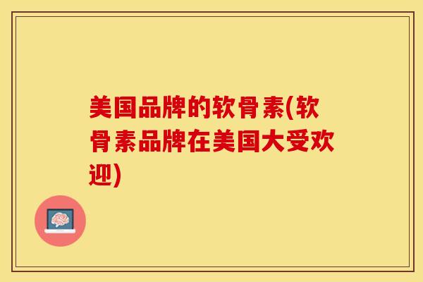 美国品牌的软骨素(软骨素品牌在美国大受欢迎)