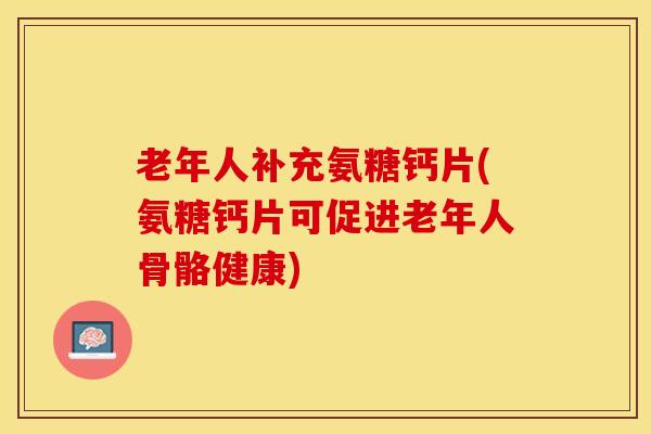 老年人补充氨糖钙片(氨糖钙片可促进老年人骨骼健康)