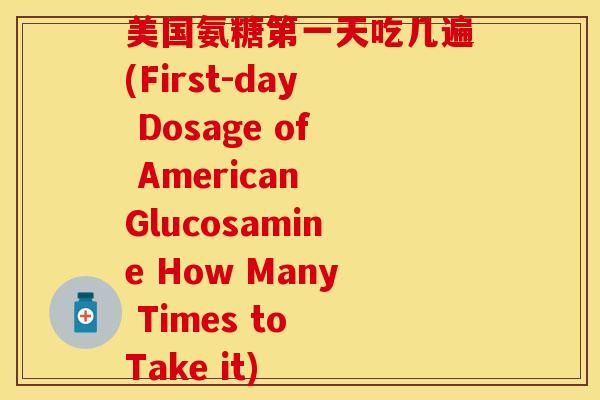 美国氨糖第一天吃几遍(First-day Dosage of American Glucosamine How Many Times to Take it)