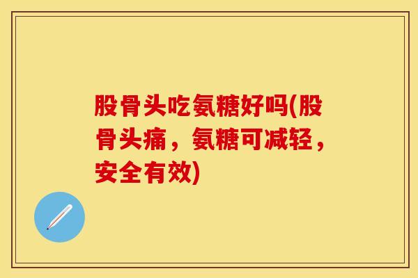 股骨头吃氨糖好吗(股骨头痛，氨糖可减轻，安全有效)