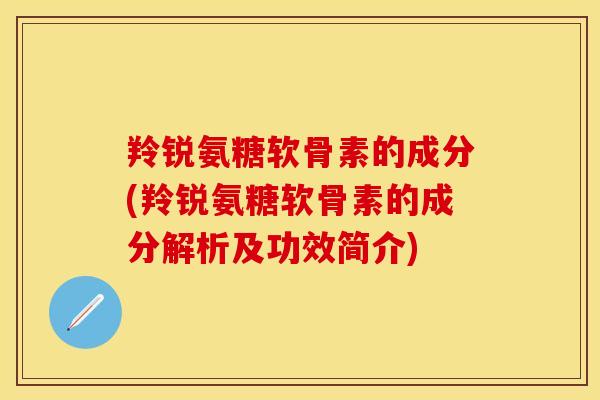 羚锐氨糖软骨素的成分(羚锐氨糖软骨素的成分解析及功效简介)