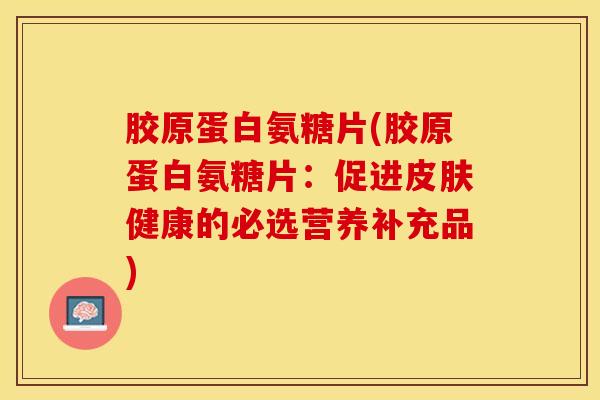 胶原蛋白氨糖片(胶原蛋白氨糖片：促进皮肤健康的必选营养补充品)