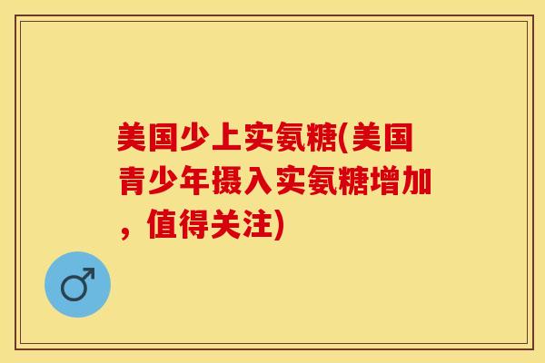 美国少上实氨糖(美国青少年摄入实氨糖增加，值得关注)