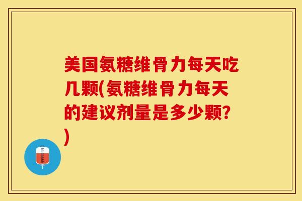 美国氨糖维骨力每天吃几颗(氨糖维骨力每天的建议剂量是多少颗？)