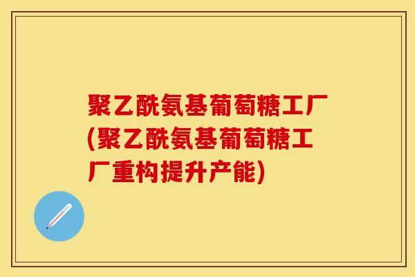 聚乙酰氨基葡萄糖工厂(聚乙酰氨基葡萄糖工厂重构提升产能)