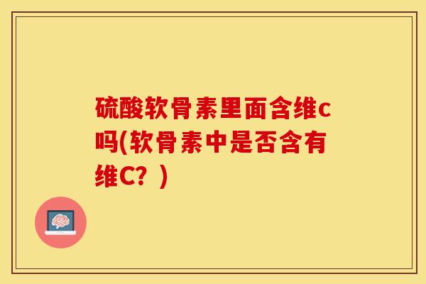硫酸软骨素里面含维c吗(软骨素中是否含有维C？)