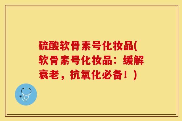 硫酸软骨素号化妆品(软骨素号化妆品：缓解衰老，抗氧化必备！)
