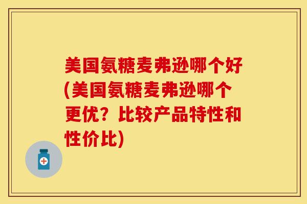 美国氨糖麦弗逊哪个好(美国氨糖麦弗逊哪个更优？比较产品特性和性价比)