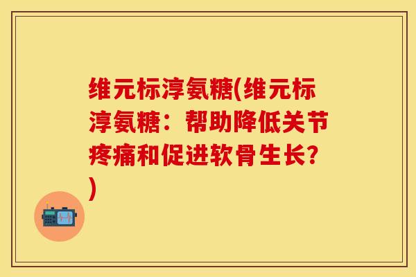 维元标淳氨糖(维元标淳氨糖：帮助降低关节疼痛和促进软骨生长？)
