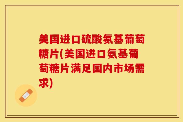 美国进口硫酸氨基葡萄糖片(美国进口氨基葡萄糖片满足国内市场需求)