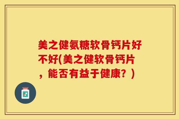 美之健氨糖软骨钙片好不好(美之健软骨钙片，能否有益于健康？)