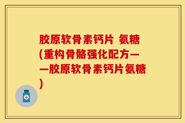 胶原软骨素钙片 氨糖(重构骨骼强化配方——胶原软骨素钙片氨糖)