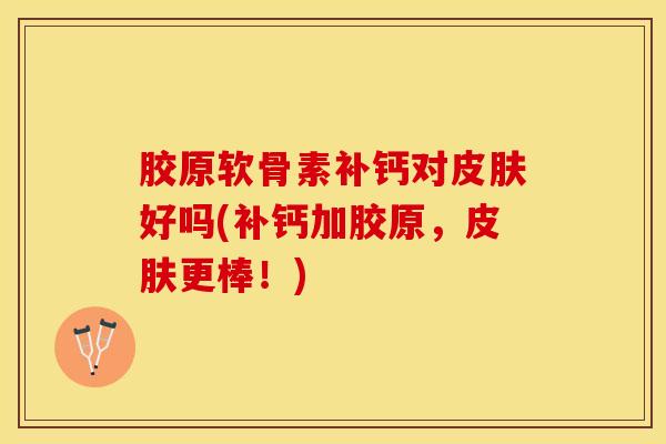 胶原软骨素补钙对皮肤好吗(补钙加胶原，皮肤更棒！)