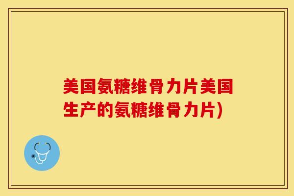 美国氨糖维骨力片美国生产的氨糖维骨力片)