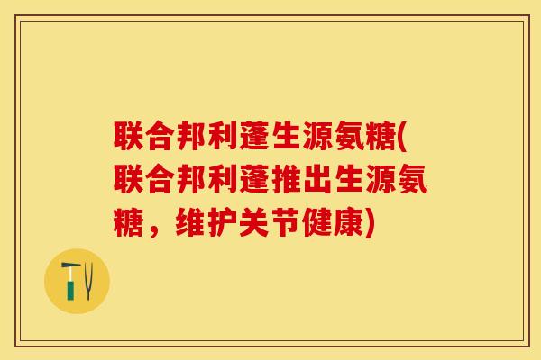 联合邦利蓬生源氨糖(联合邦利蓬推出生源氨糖，维护关节健康)