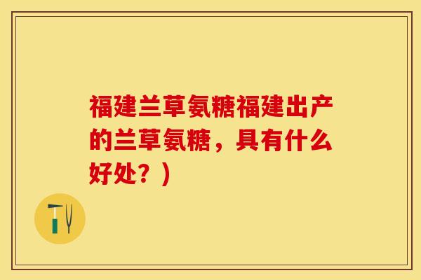福建兰草氨糖福建出产的兰草氨糖，具有什么好处？)