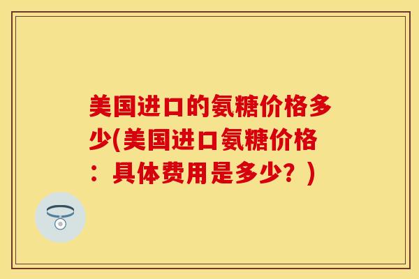 美国进口的氨糖价格多少(美国进口氨糖价格：具体费用是多少？)