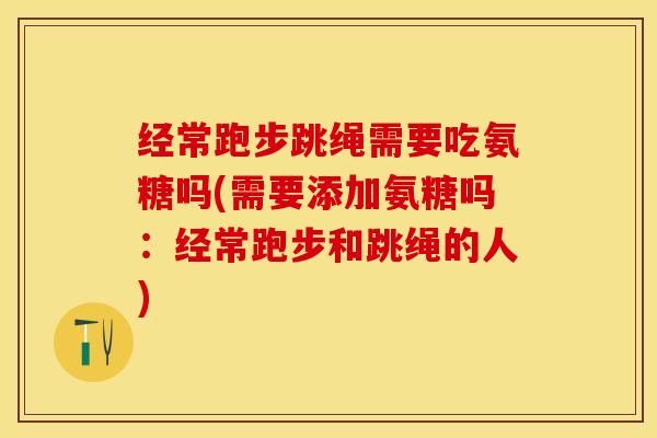 经常跑步跳绳需要吃氨糖吗(需要添加氨糖吗：经常跑步和跳绳的人)