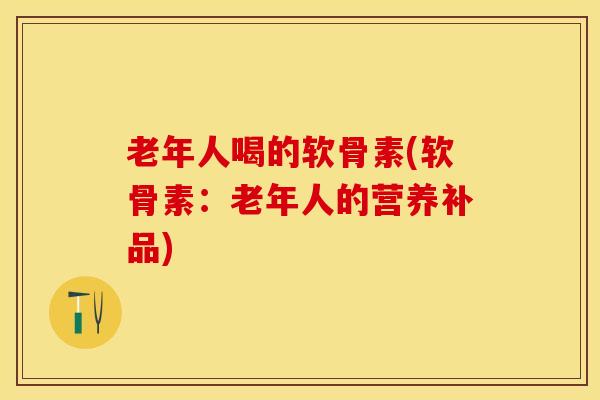 老年人喝的软骨素(软骨素：老年人的营养补品)