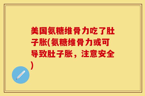 美国氨糖维骨力吃了肚子胀(氨糖维骨力或可导致肚子胀，注意安全)