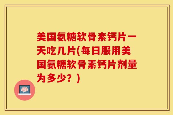 美国氨糖软骨素钙片一天吃几片(每日服用美国氨糖软骨素钙片剂量为多少？)