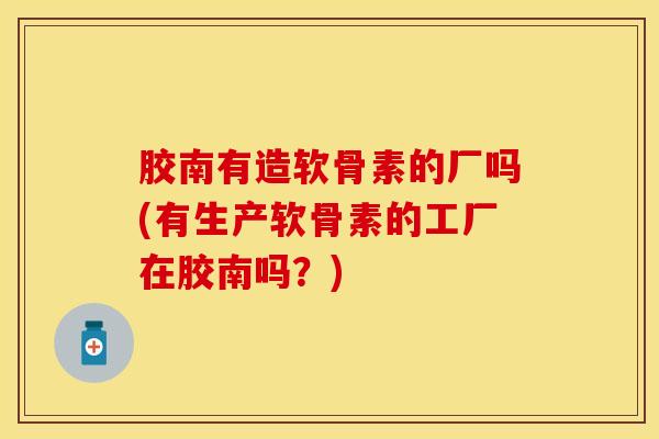 胶南有造软骨素的厂吗(有生产软骨素的工厂在胶南吗？)