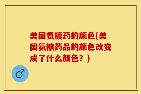 美国氨糖药的颜色(美国氨糖药品的颜色改变成了什么颜色？)-第1张图片-关节保镖