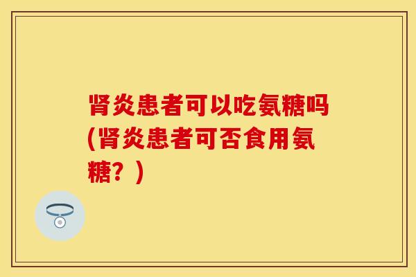 肾炎患者可以吃氨糖吗(肾炎患者可否食用氨糖？)