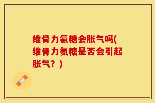 维骨力氨糖会胀气吗(维骨力氨糖是否会引起胀气？)