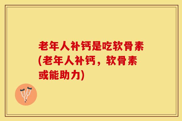 老年人补钙是吃软骨素(老年人补钙，软骨素或能助力)
