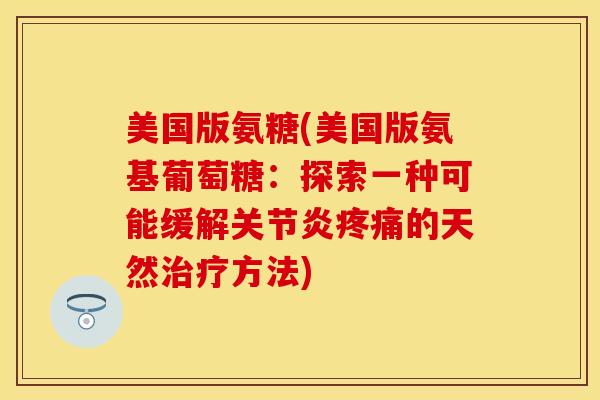 美国版氨糖(美国版氨基葡萄糖：探索一种可能缓解关节炎疼痛的天然治疗方法)