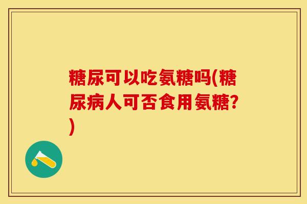 糖尿可以吃氨糖吗(糖尿病人可否食用氨糖？)