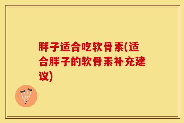 胖子适合吃软骨素(适合胖子的软骨素补充建议)