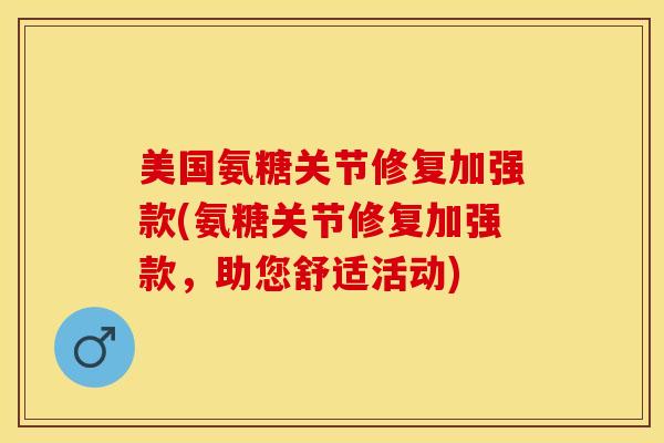 美国氨糖关节修复加强款(氨糖关节修复加强款，助您舒适活动)